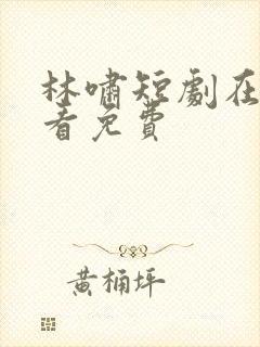 林啸短剧在线观看免费