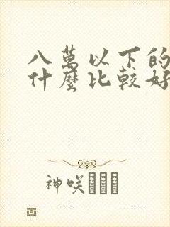 八万以下的车买什么比较好