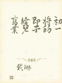 写给即将初中毕业儿子的一封信鼓励与期望