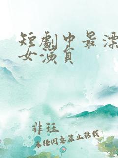 短剧中最漂亮的女演员