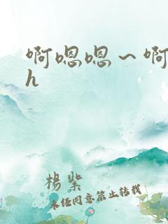 啊嗯嗯～啊啊嗯h