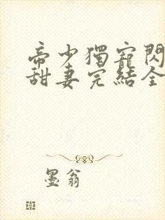 帝少独宠闪婚小甜妻完结全本