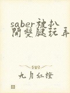 saber被扒开双腿玩弄漫画无删减