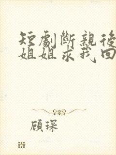 短剧断亲后4个姐姐求我回家