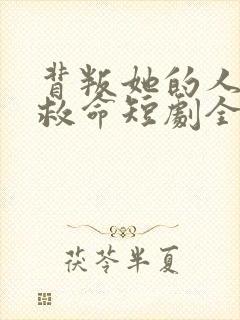 背叛她的人求他救命短剧全集免费