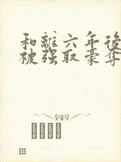 和离六年后,她被强取豪夺了大结局