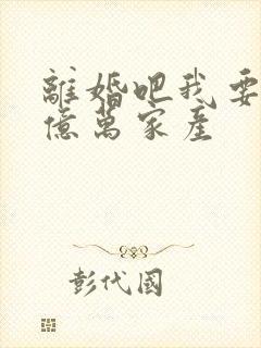 离婚吧我要继承亿万家产