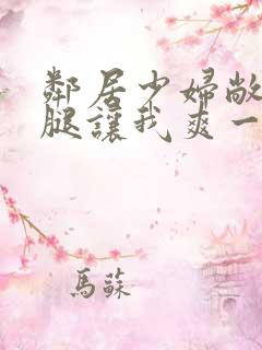 邻居少妇敞开双腿让我爽一夜