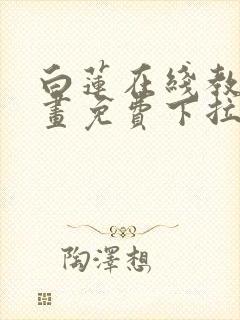 白莲在线教学漫画免费下拉式