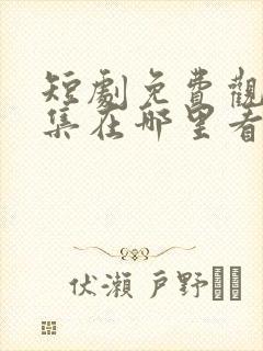 短剧免费观看全集在哪里看