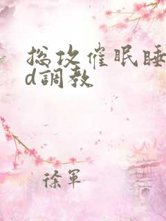总攻催眠睡熟迷d调教