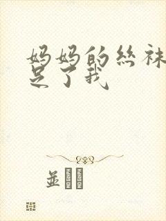 妈妈的丝袜脚满足了我