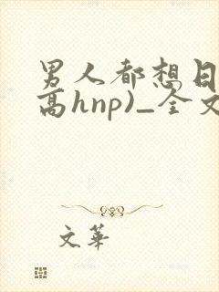 男人都想日她(高hnp)_全文...作者: