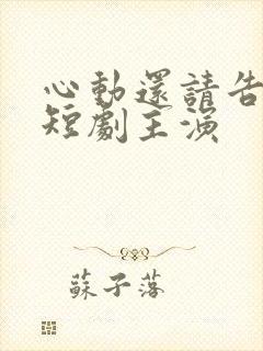 心动还请告诉我短剧主演