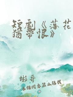 短剧《落花有泪犹带恨》