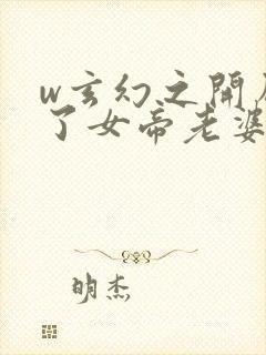 w玄幻之开局娶了女帝老婆》小说