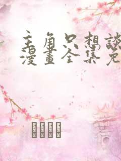 主角只想谈恋爱漫画全集免费看