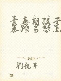 青春期孩子性格暴躁易怒怎么办