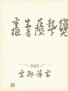 重生在龙榻宠妃抱着陛下哭短剧