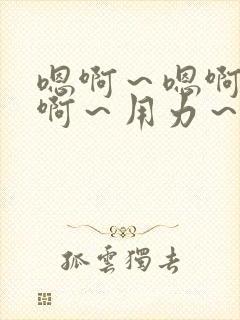 嗯啊～嗯啊～嗯啊～用力～哦～