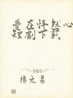 爱在怦然心动时短剧下载