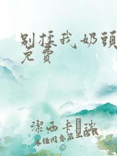 别揉我奶头啊嗯免费