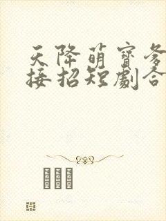 天降萌宝爹地快接招短剧合集