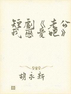 短剧《老公请和我恋爱吧》