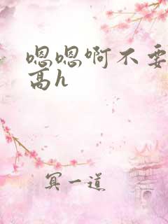 嗯嗯啊不要嗯啊高h