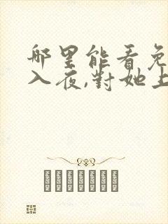 哪里能看免费的入夜,对她上瘾