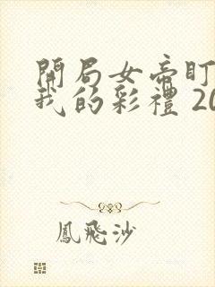 开局女帝盯上了我的彩礼 20