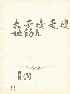 太子边走边挺进她的h