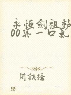 永恒剑祖动漫100集一口气看完