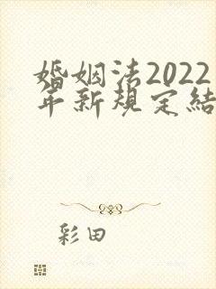 婚姻法2022年新规定结婚年龄