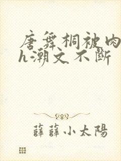 唐舞桐被肉干高h潮文不断