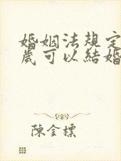 婚姻法规定多少岁可以结婚