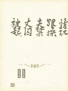 被丈夫跟情敌一起囚禁操玩(强制 1v2)