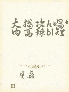 大总攻h嗯啊巨肉高辣bl短篇