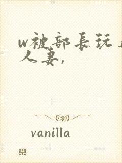 w被部长玩弄的人妻,