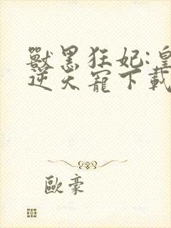 兽黑狂妃:皇叔逆天宠下载txt下