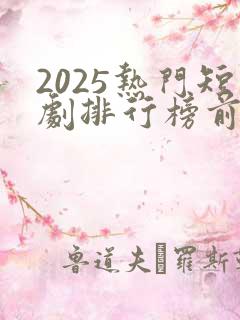 2025热门短剧排行榜前十名