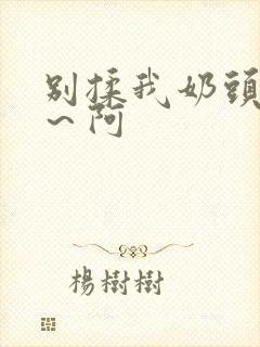 别揉我奶头～嗯～阿