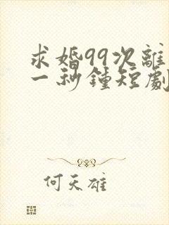 求婚99次离婚一秒钟短剧