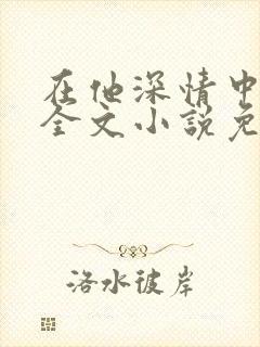 在他深情中陨落全文小说免费阅读全文