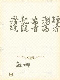 潜龙出渊短剧在线观看高清