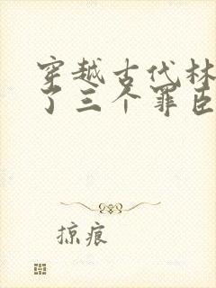 穿越古代林云娶了三个罪臣为妻的小说