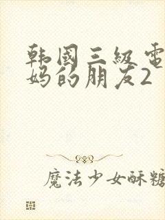 韩国三级电影妈妈的朋友2