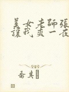 美女老师张开腿让我爽一夜