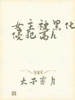 女主被黑化男主侵犯高h