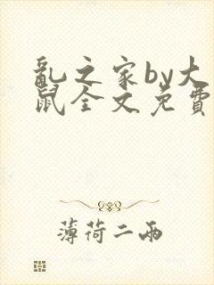 乱之家by大老鼠全文免费阅读笔趣阁最